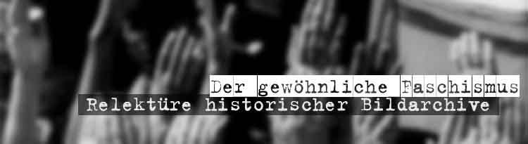 Der gew&ouml;hnliche Faschismus - Relekt&uuml;re historischer Bildarchive - Relekt&uuml;re historischer Bildarchive